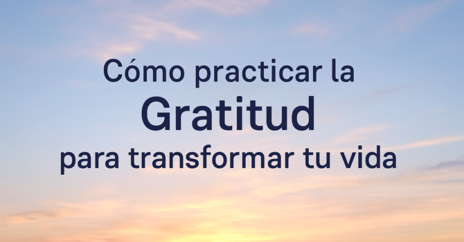 Cómo Practicar La Gratitud Para Transformar Tu Vida