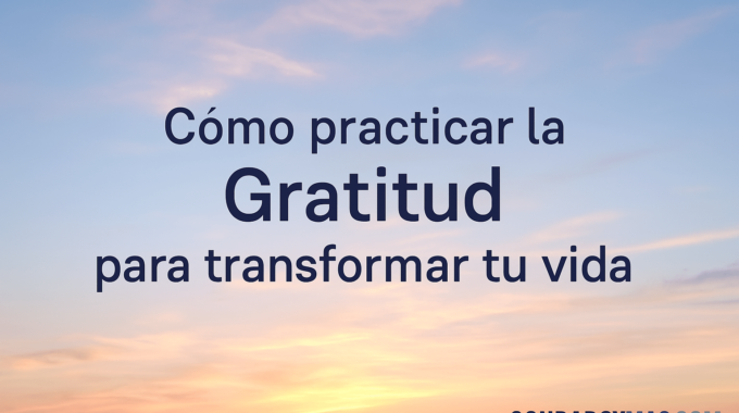 Cómo Practicar La Gratitud Para Transformar Tu Vida